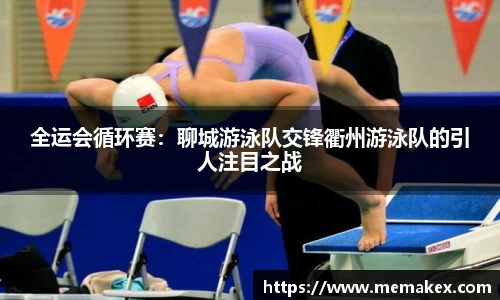 全运会循环赛：聊城游泳队交锋衢州游泳队的引人注目之战