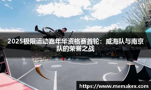 2025极限运动嘉年华资格赛首轮：威海队与南京队的荣誉之战
