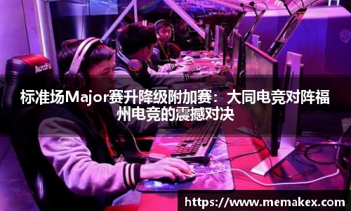 标准场Major赛升降级附加赛：大同电竞对阵福州电竞的震撼对决
