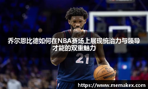 乔尔恩比德如何在NBA赛场上展现统治力与领导才能的双重魅力