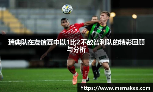 瑞典队在友谊赛中以1比2不敌智利队的精彩回顾与分析